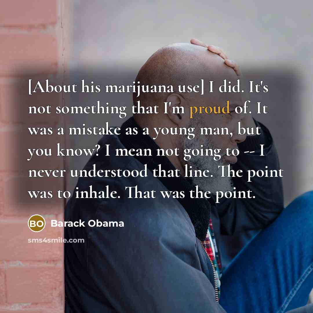“[About his marijuana use] I did. It's not something that I'm proud of. It was a mistake as a young man, but you know? I mean not going to -- I never understood that line. The point was to inhale. That was the point.” quote by Barack Obama