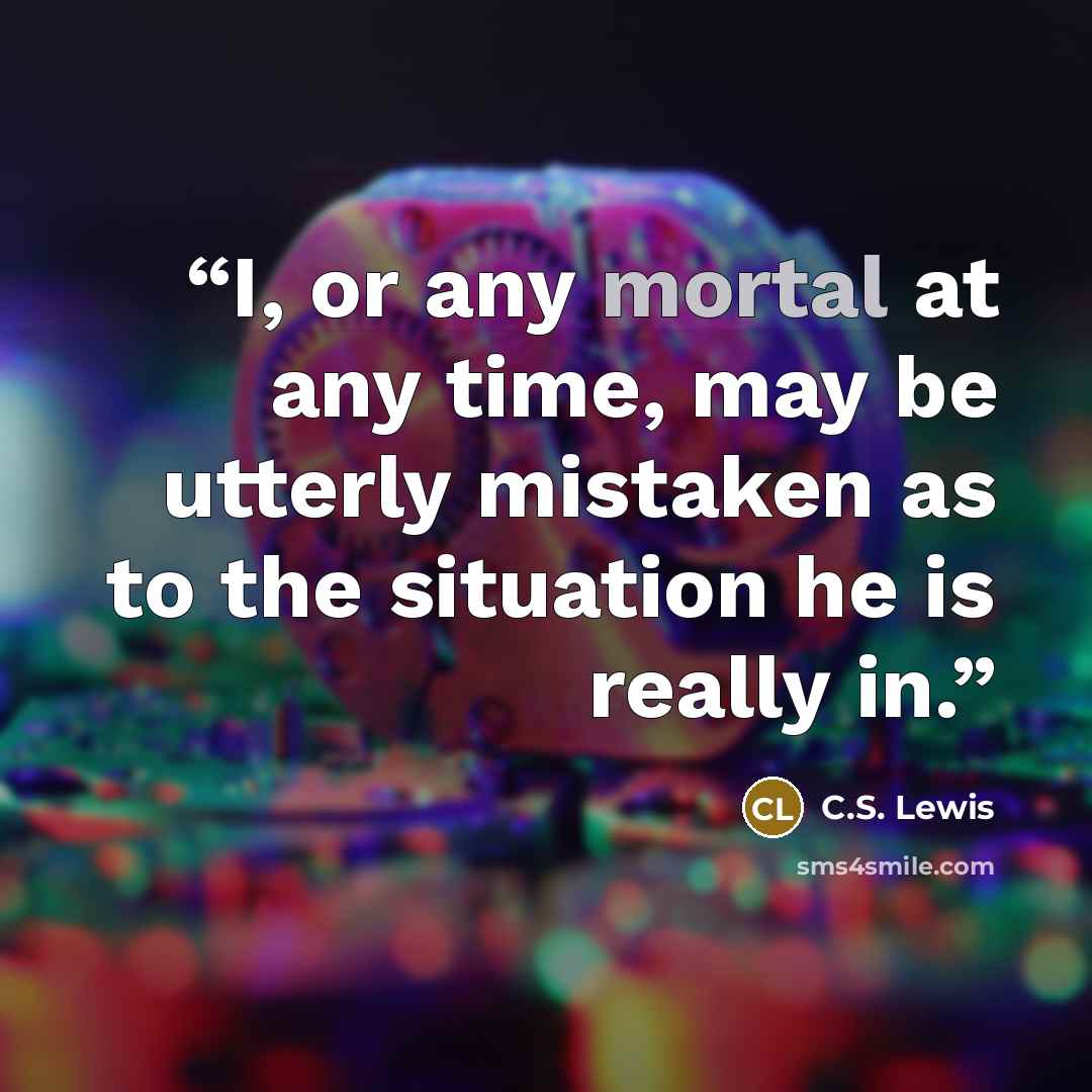 “I, or any mortal at any time, may be utterly mistaken as to the situation he is really in.” quote by C.S. Lewis