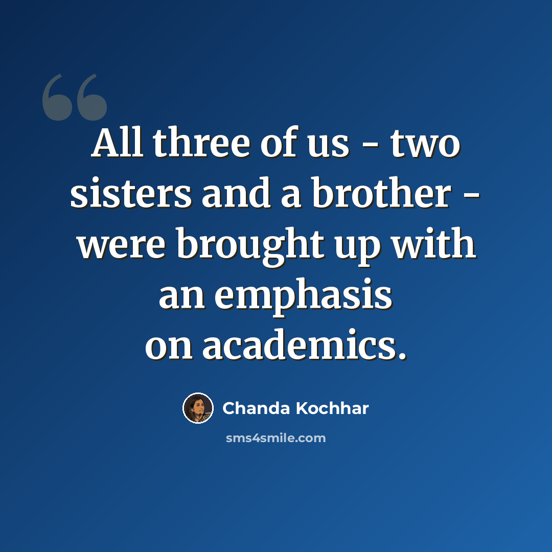 “All three of us - two sisters and a brother - were brought up with an emphasis on academics.” quote by Chanda Kochhar