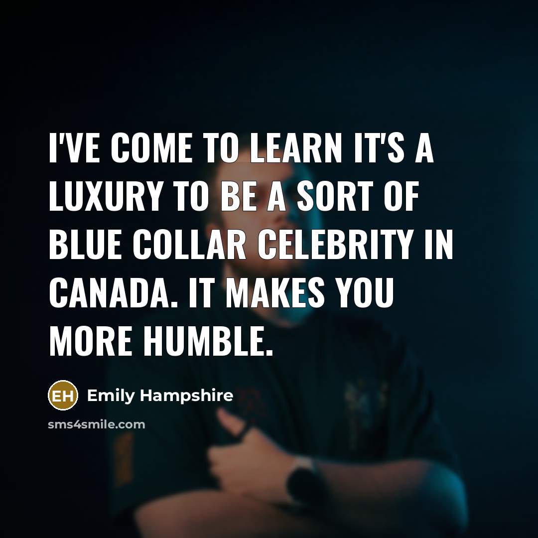 “I've come to learn it's a luxury to be a sort of blue collar celebrity in Canada. It makes you more humble.” quote by Emily Hampshire