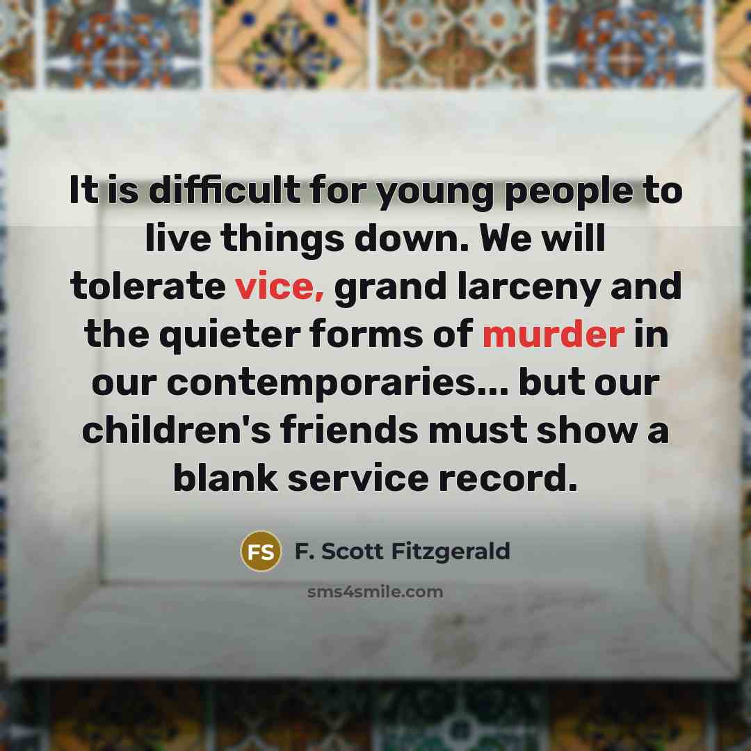 “It is difficult for young people to live things down. We will tolerate vice, grand larceny and the quieter forms of murder in our contemporaries... but our children's friends must show a blank service record.” quote by F. Scott Fitzgerald