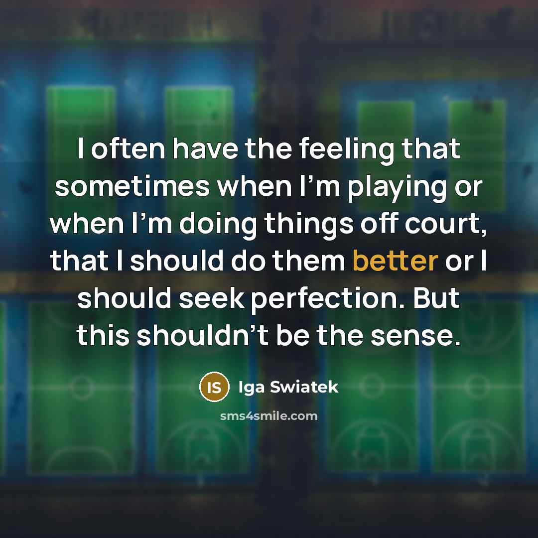 “I often have the feeling that sometimes when I'm playing or when I'm doing things off court, that I should do them better or I should seek perfection. But this shouldn't be the sense.” quote by Iga Swiatek