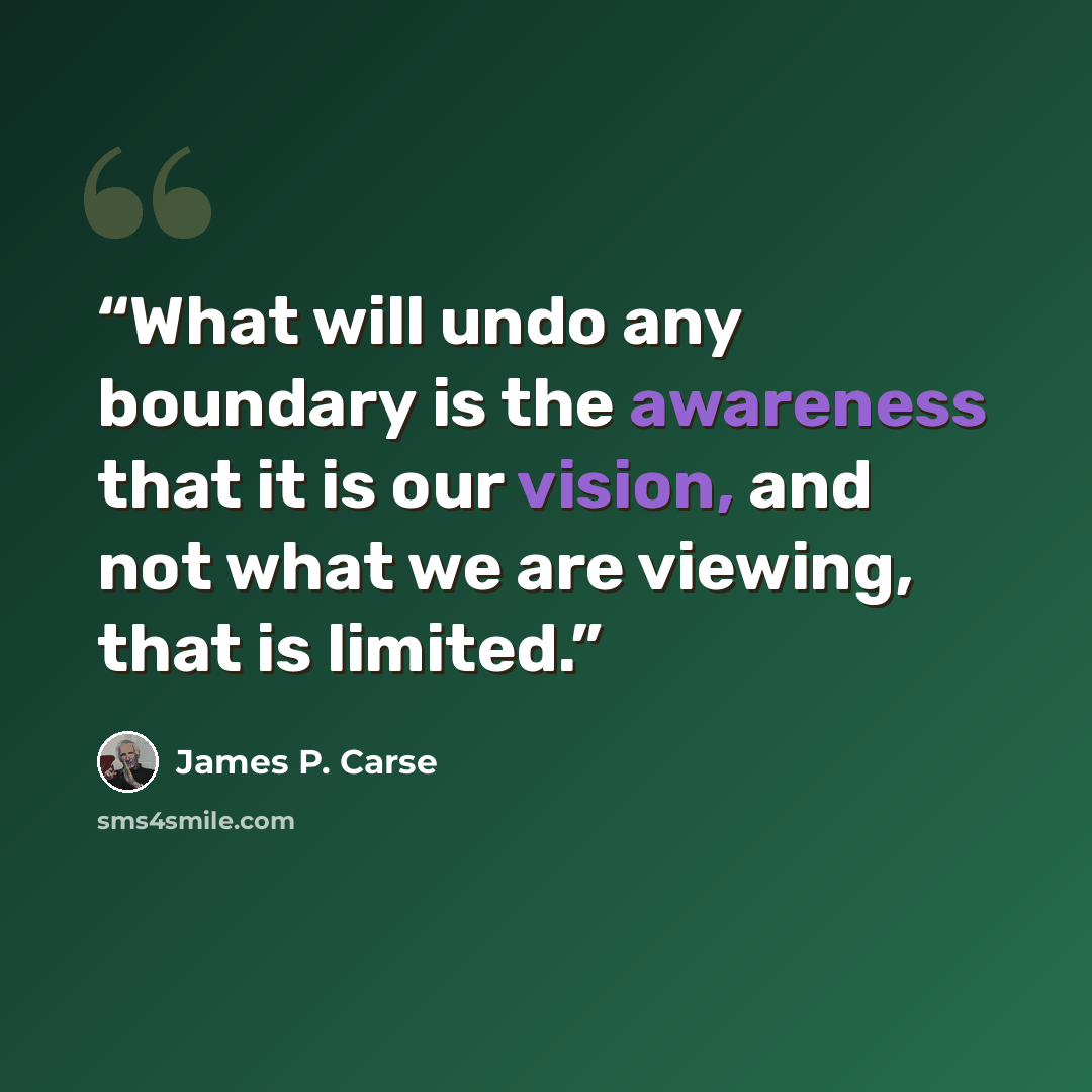 “What will undo any boundary is the awareness that it is our vision, and not what we are viewing, that is limited.” quote by James P. Carse