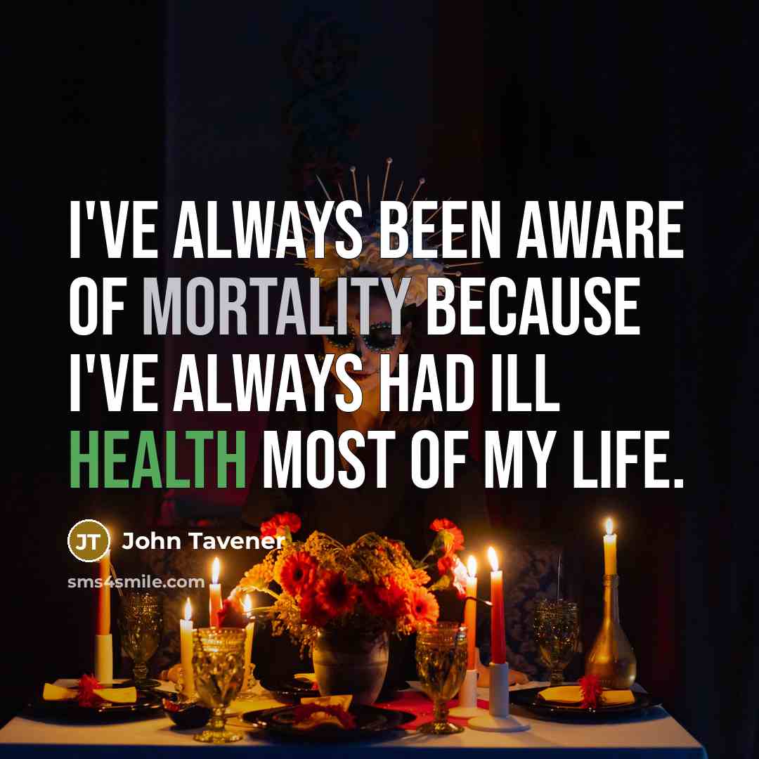 “I've always been aware of mortality because I've always had ill health most of my life.” quote by John Tavener