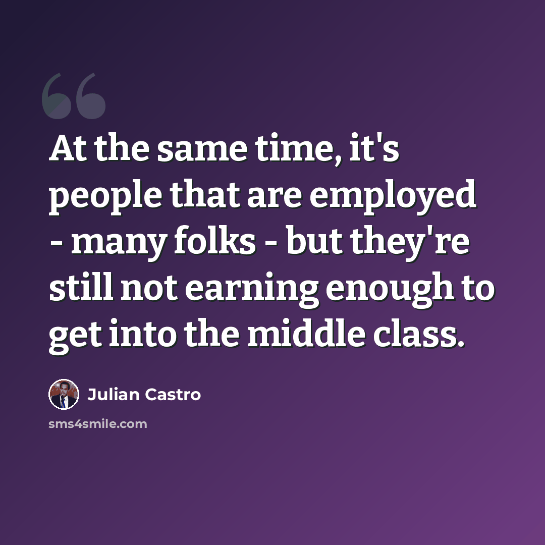 “At the same time, it's people that are employed - many folks - but they're still not earning enough to get into the middle class.” quote by Julian Castro