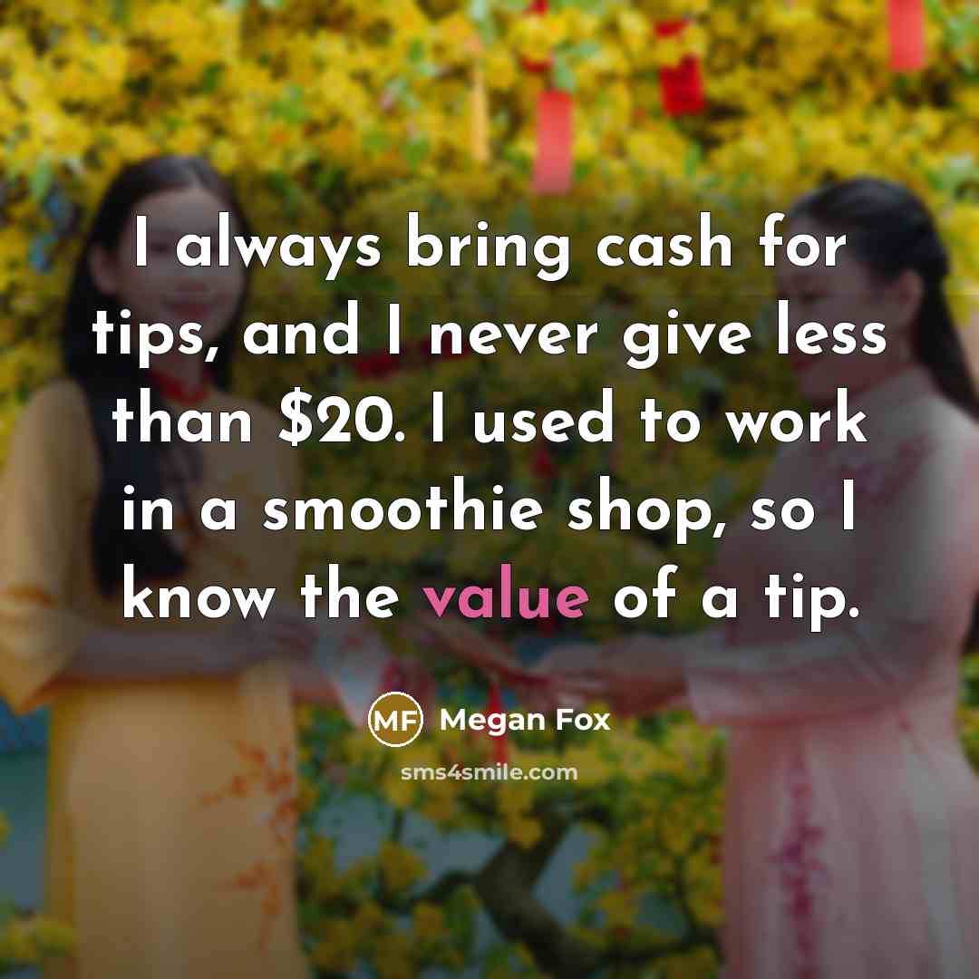 “I always bring cash for tips, and I never give less than $20. I used to work in a smoothie shop, so I know the value of a tip.” quote by Megan Fox