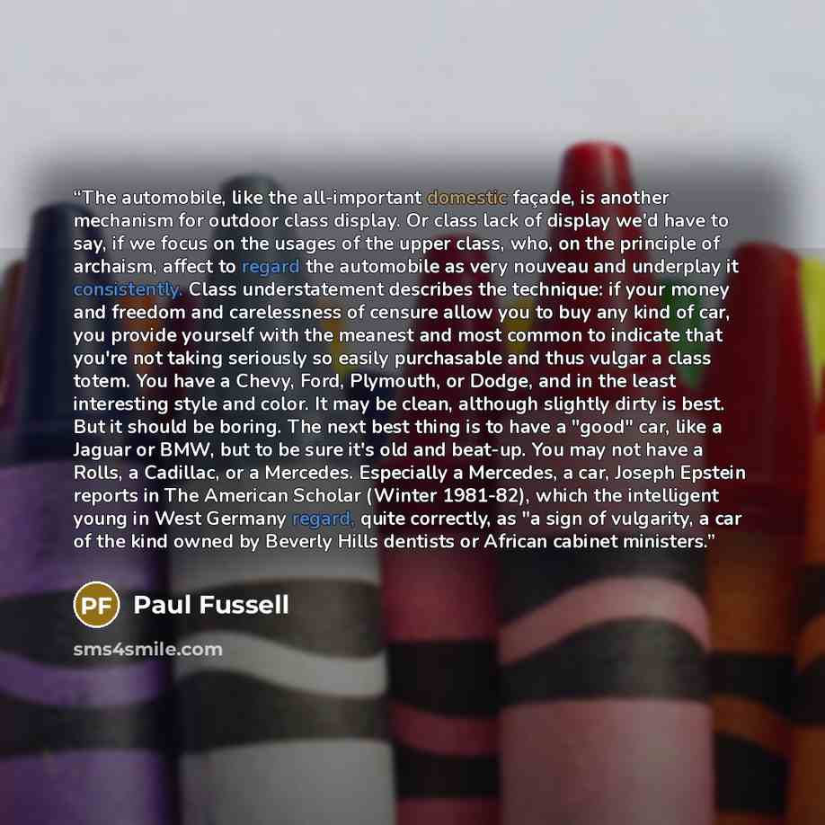 “The automobile, like the all-important domestic façade, is another mechanism for outdoor class display. Or class lack of display we'd have to say, if we focus on the usages of the upper class, who, on the principle of archaism, affect to regard the automobile as very nouveau and underplay it…” quote by Paul Fussell