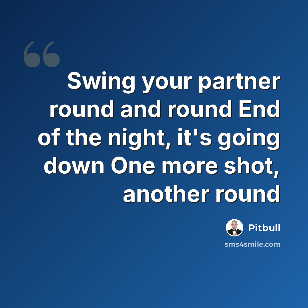 “Swing your partner round and round End of the night, it's going down One more shot, another round” quote by Pitbull