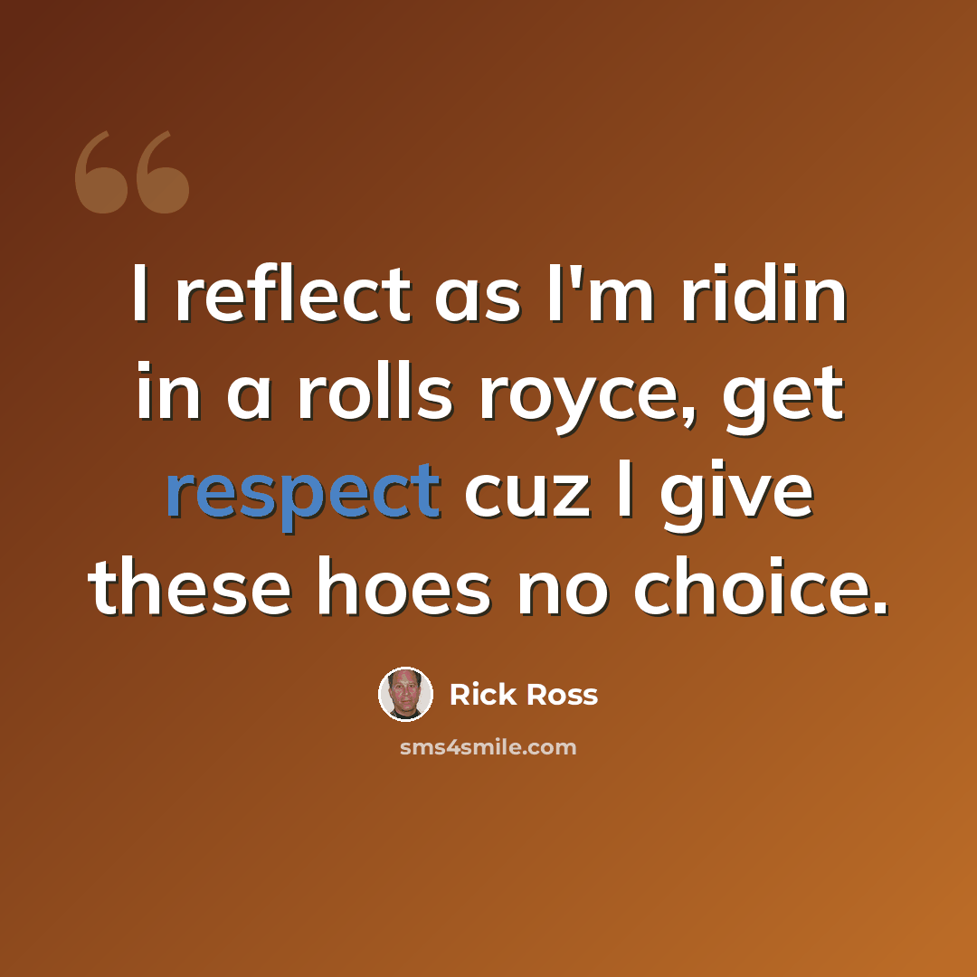 “I reflect as I'm ridin in a rolls royce, get respect cuz I give these hoes no choice.” quote by Rick Ross