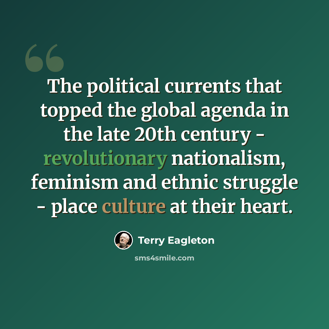“The political currents that topped the global agenda in the late 20th century - revolutionary nationalism, feminism and ethnic struggle - place culture at their heart.” quote by Terry Eagleton