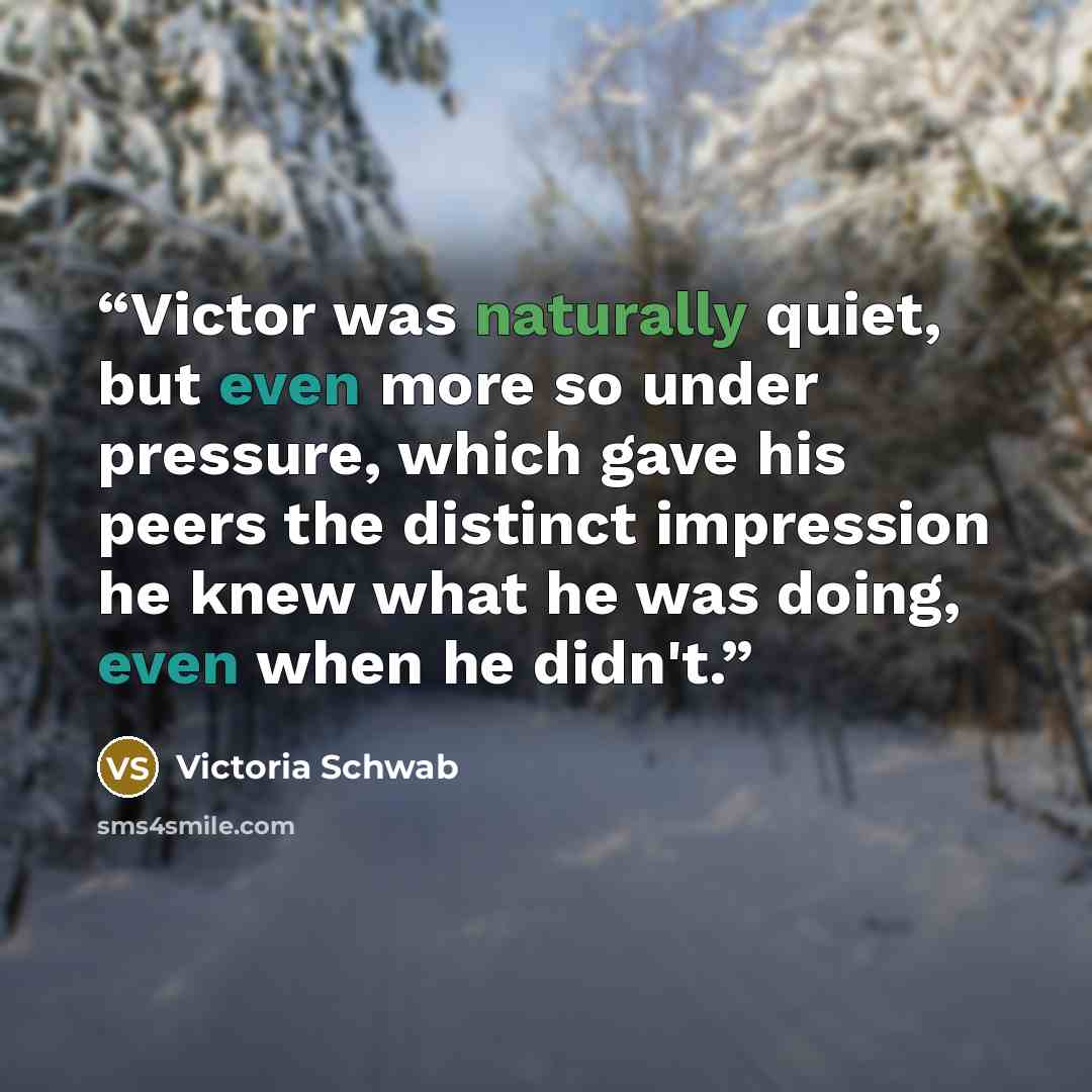 “Victor was naturally quiet, but even more so under pressure, which gave his peers the distinct impression he knew what he was doing, even when he didn't.” quote by Victoria Schwab