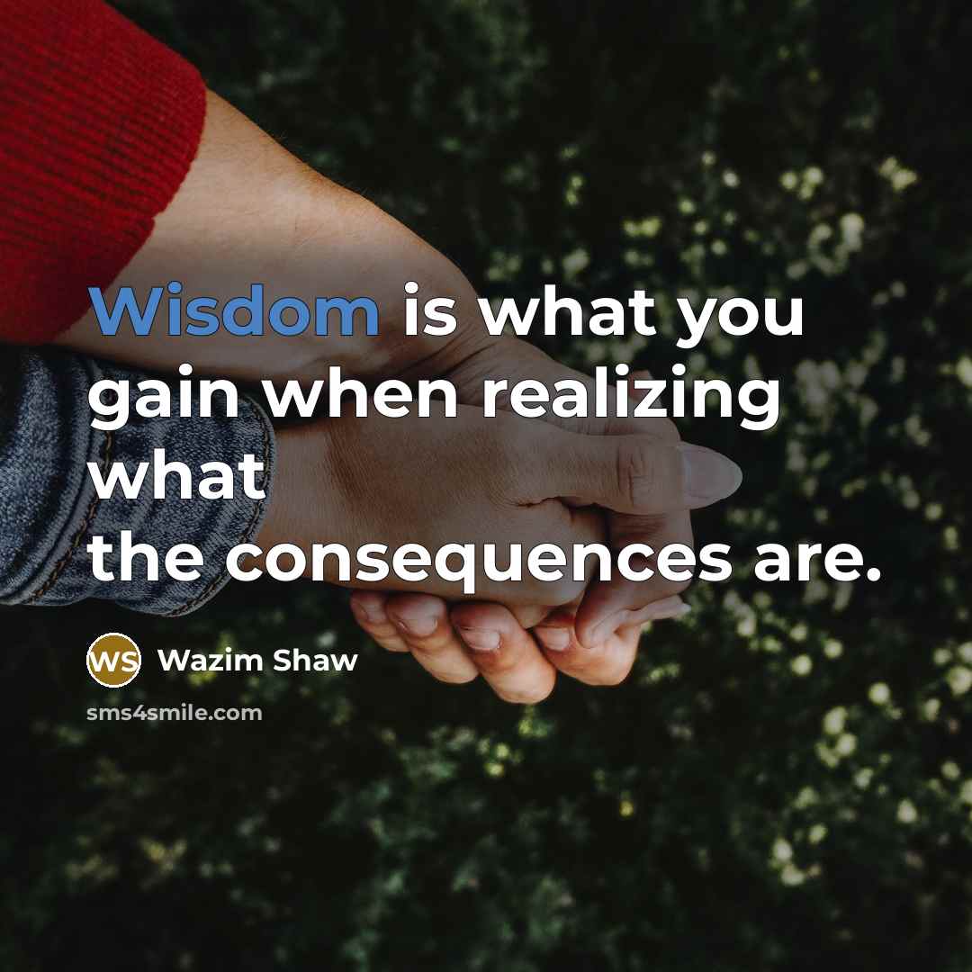 “Wisdom is what you gain when realizing what the consequences are.” quote by Wazim Shaw