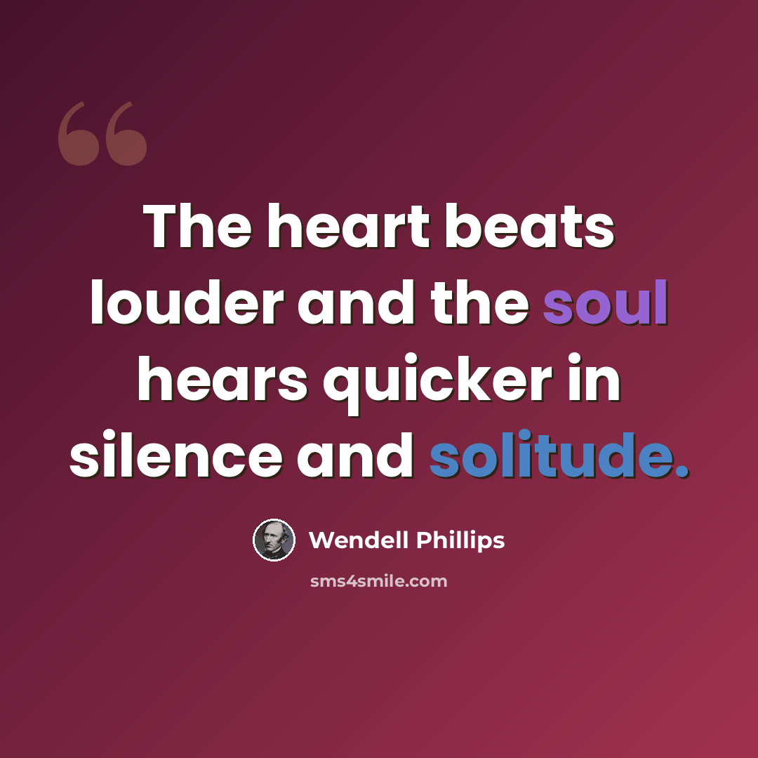 “The heart beats louder and the soul hears quicker in silence and solitude.” quote by Wendell Phillips