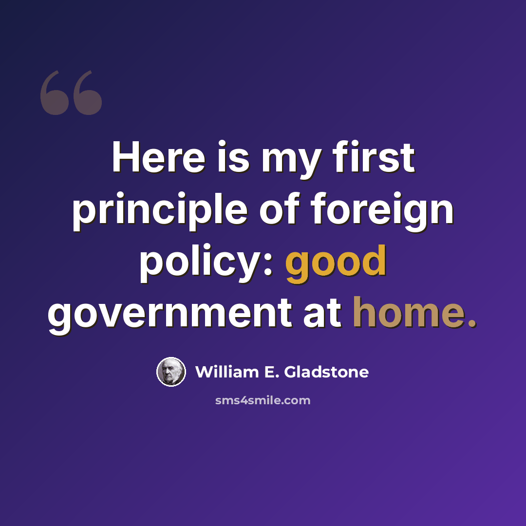 “Here is my first principle of foreign policy: good government at home.” quote by William E. Gladstone