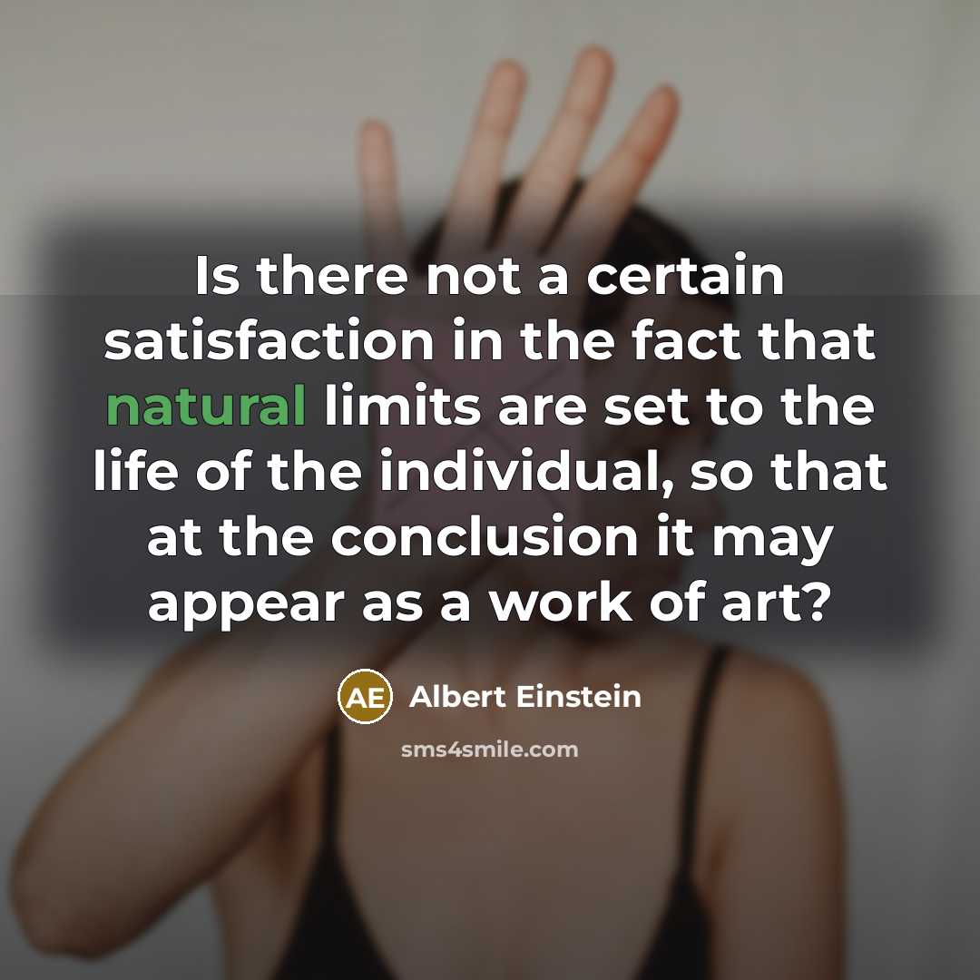 “Is there not a certain satisfaction in the fact that natural limits are set to the life of the individual, so that at the conclusion it may appear as a work of art?” quote by Albert Einstein
