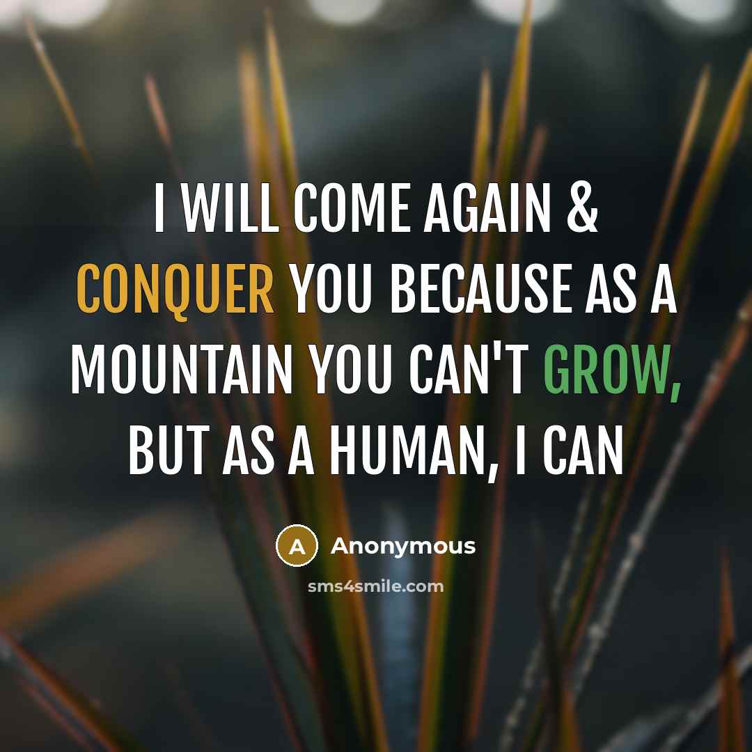 “I will come again & conquer you because as a mountain you can't grow, but as a human, I can” quote by Anonymous