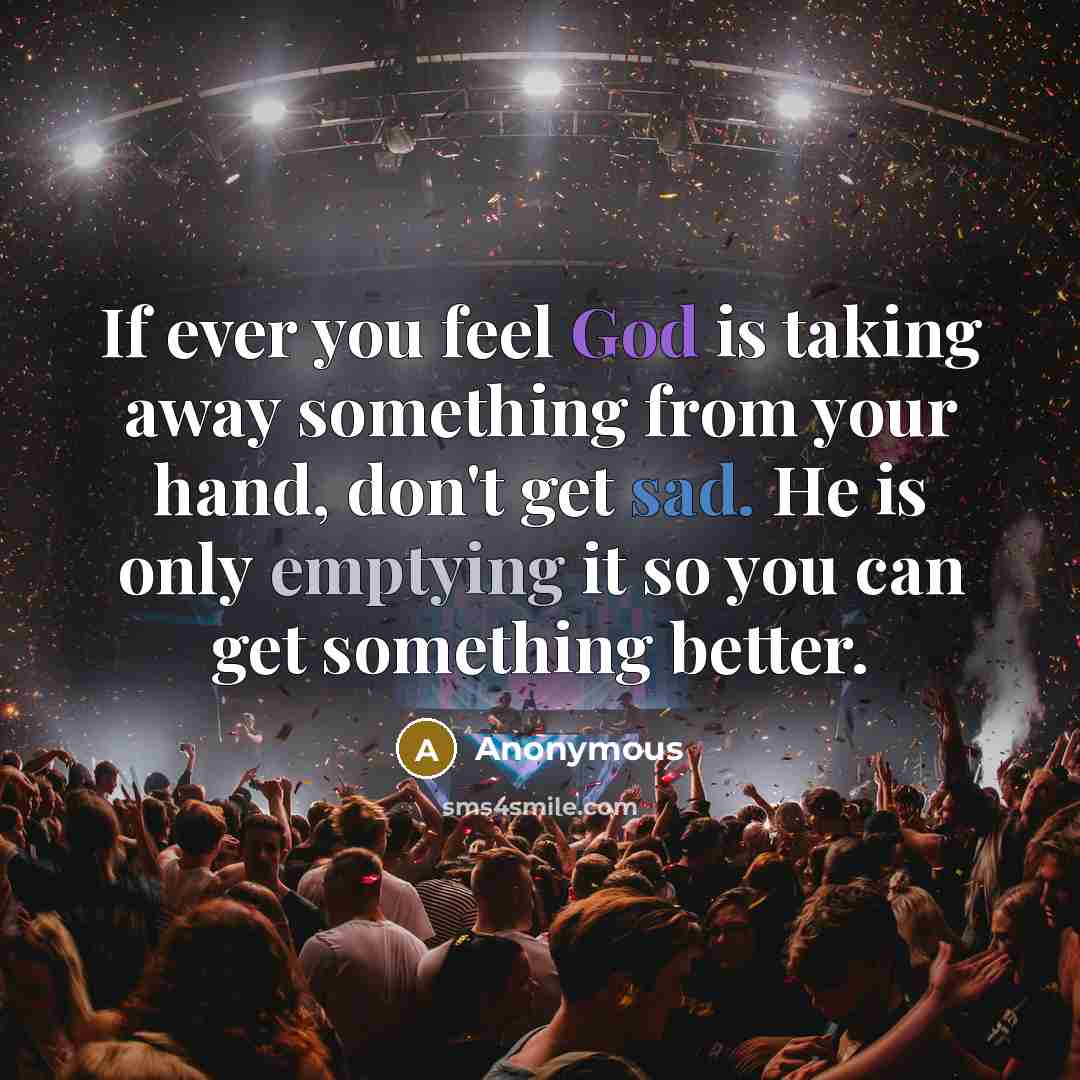 “If ever you feel God is taking away something from your hand, don't get sad. He is only emptying it so you can get something better.” quote by Anonymous