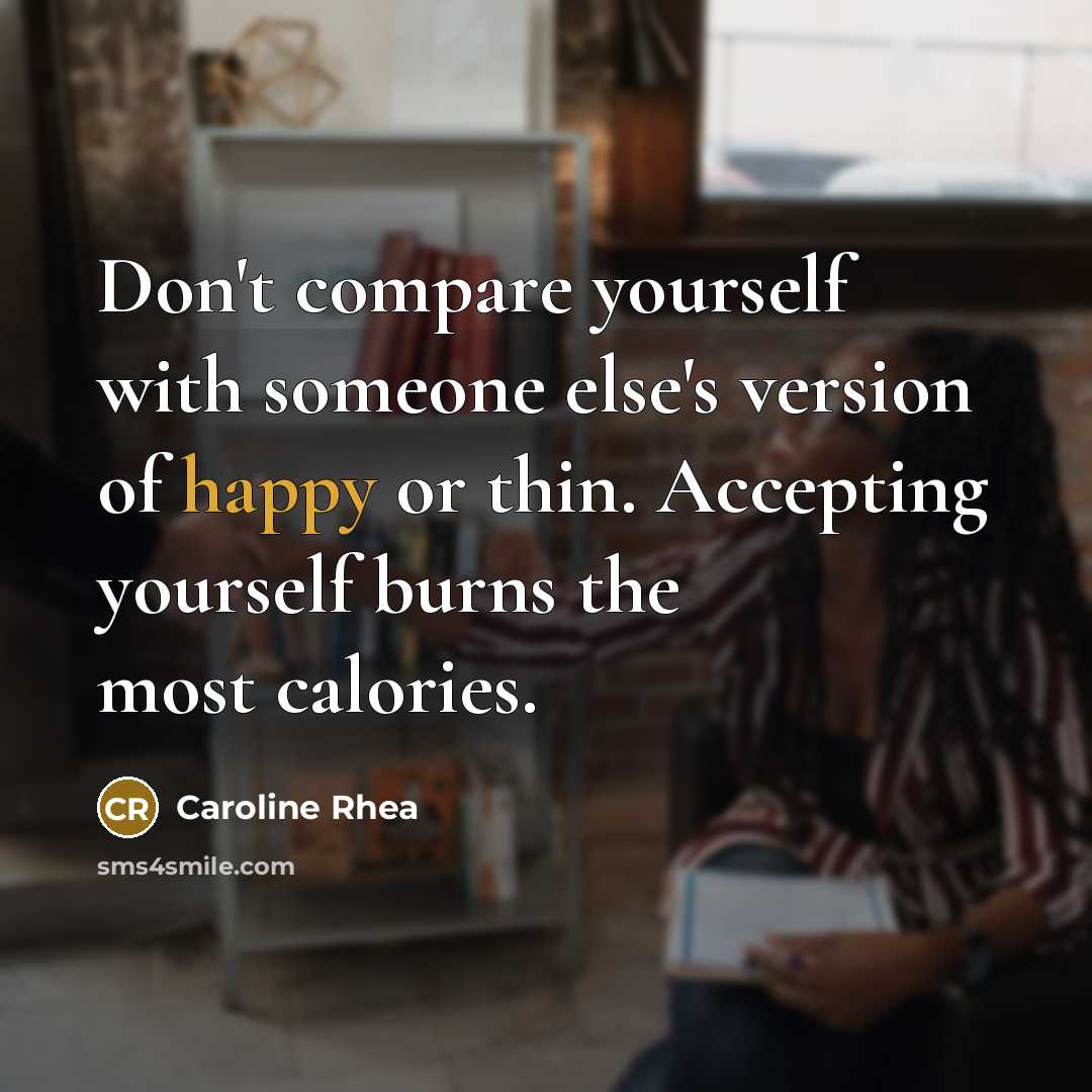 “Don't compare yourself with someone else's version of happy or thin. Accepting yourself burns the most calories.” quote by Caroline Rhea