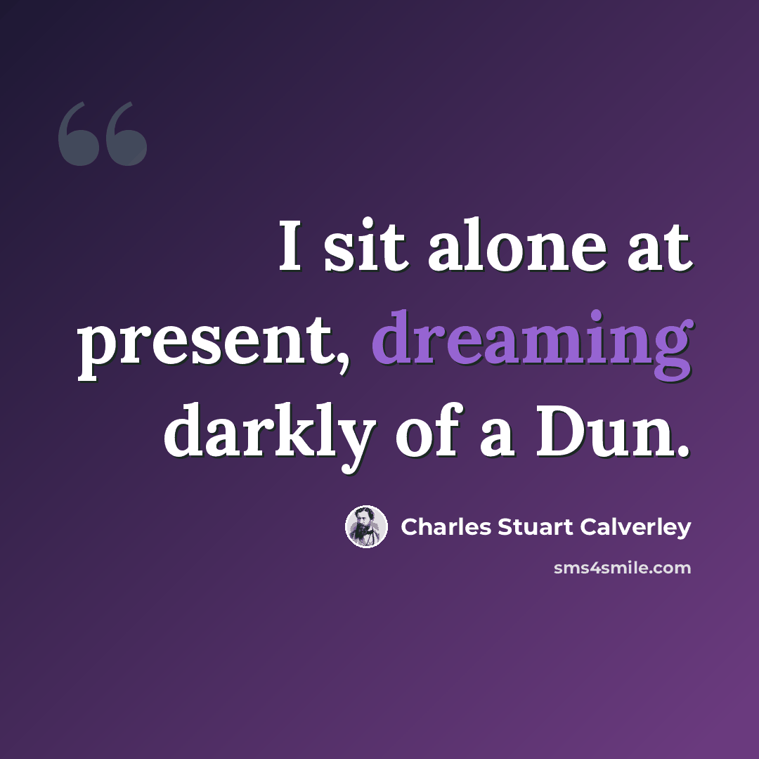 “I sit alone at present, dreaming darkly of a Dun.” quote by Charles Stuart Calverley