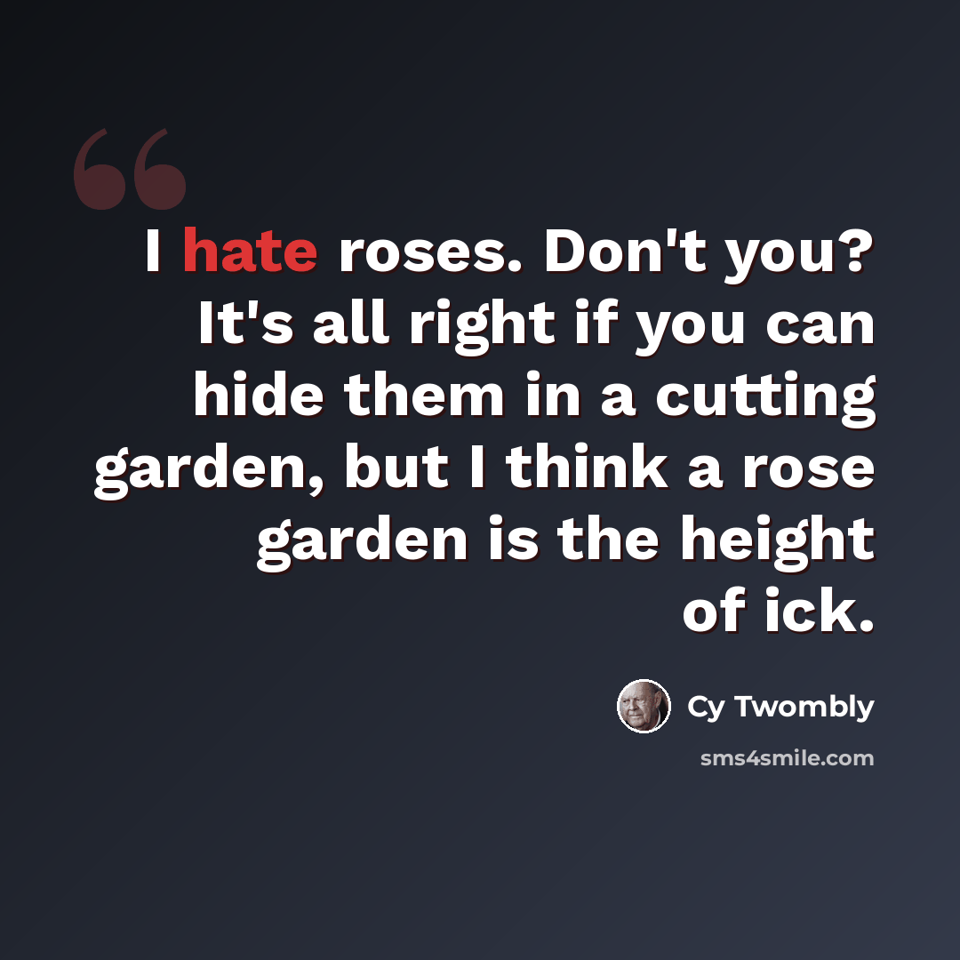 “I hate roses. Don't you? It's all right if you can hide them in a cutting garden, but I think a rose garden is the height of ick.” quote by Cy Twombly