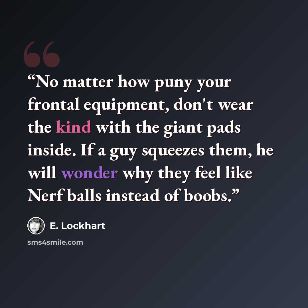 “No matter how puny your frontal equipment, don't wear the kind with the giant pads inside. If a guy squeezes them, he will wonder why they feel like Nerf balls instead of boobs.” quote by E. Lockhart