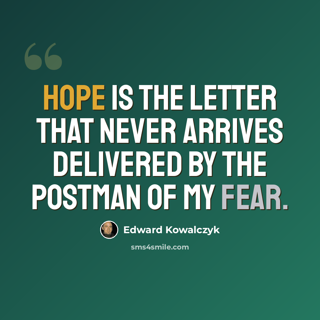 “Hope is the letter that never arrives delivered by the postman of my fear.” quote by Edward Kowalczyk