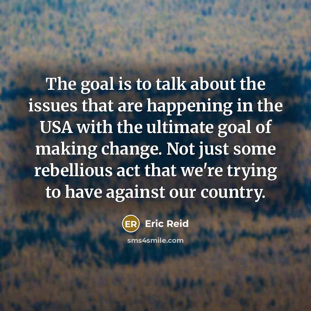 “The goal is to talk about the issues that are happening in the USA with the ultimate goal of making change. Not just some rebellious act that we're trying to have against our country.” quote by Eric Reid