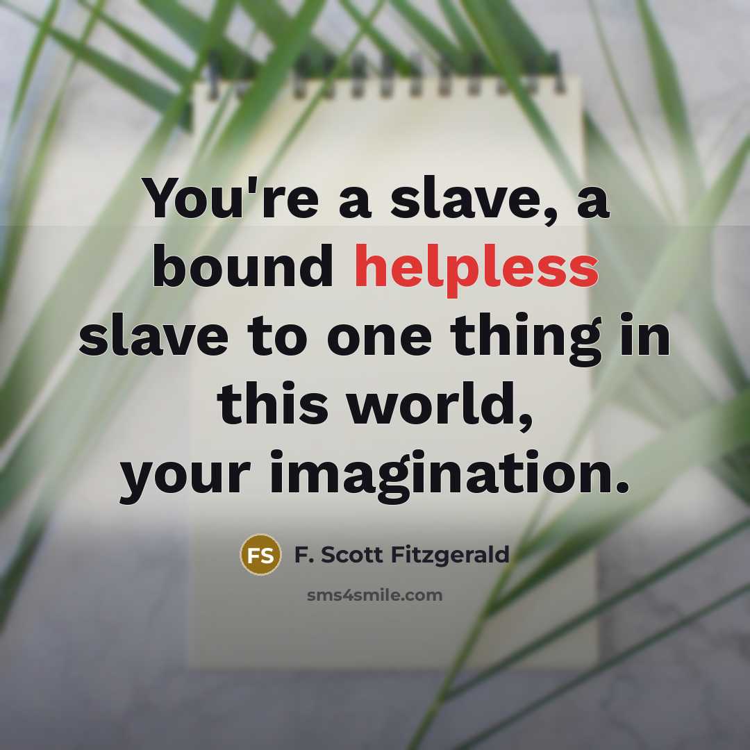 “You're a slave, a bound helpless slave to one thing in this world, your imagination.” quote by F. Scott Fitzgerald