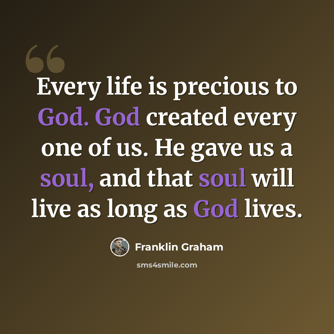 “Every life is precious to God. God created every one of us. He gave us a soul, and that soul will live as long as God lives.” quote by Franklin Graham