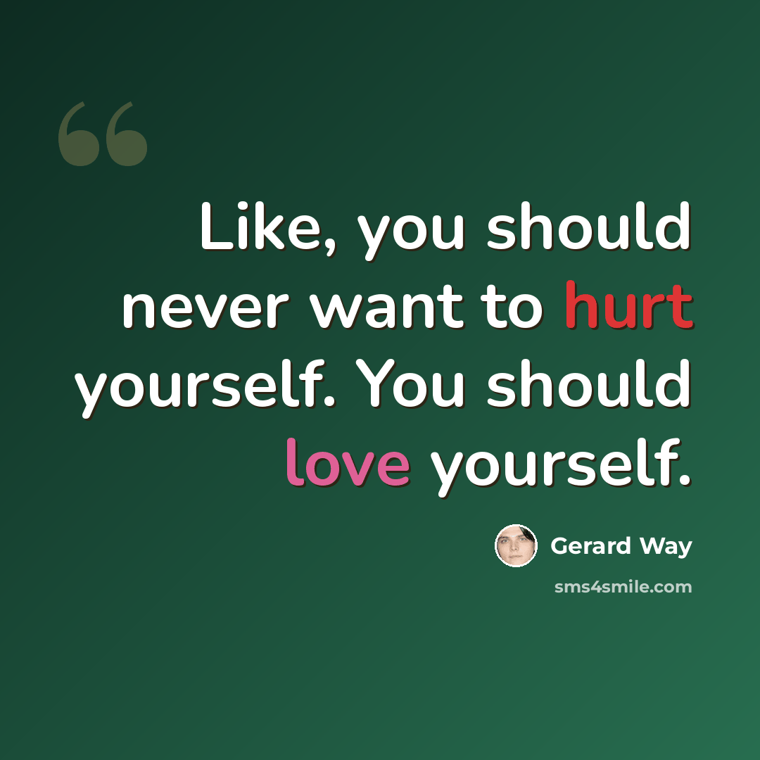 “Like, you should never want to hurt yourself. You should love yourself.” quote by Gerard Way