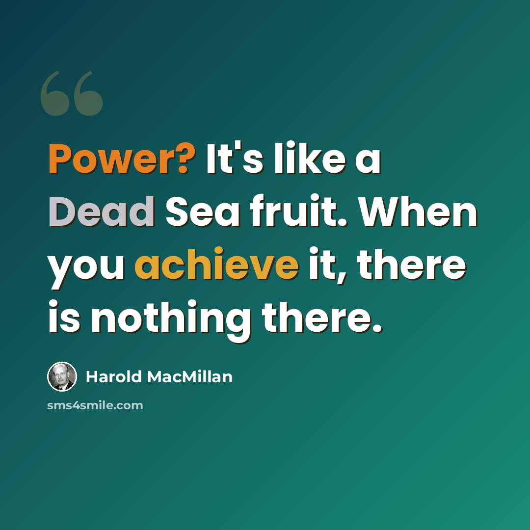 “Power? It's like a Dead Sea fruit. When you achieve it, there is nothing there.” quote by Harold MacMillan