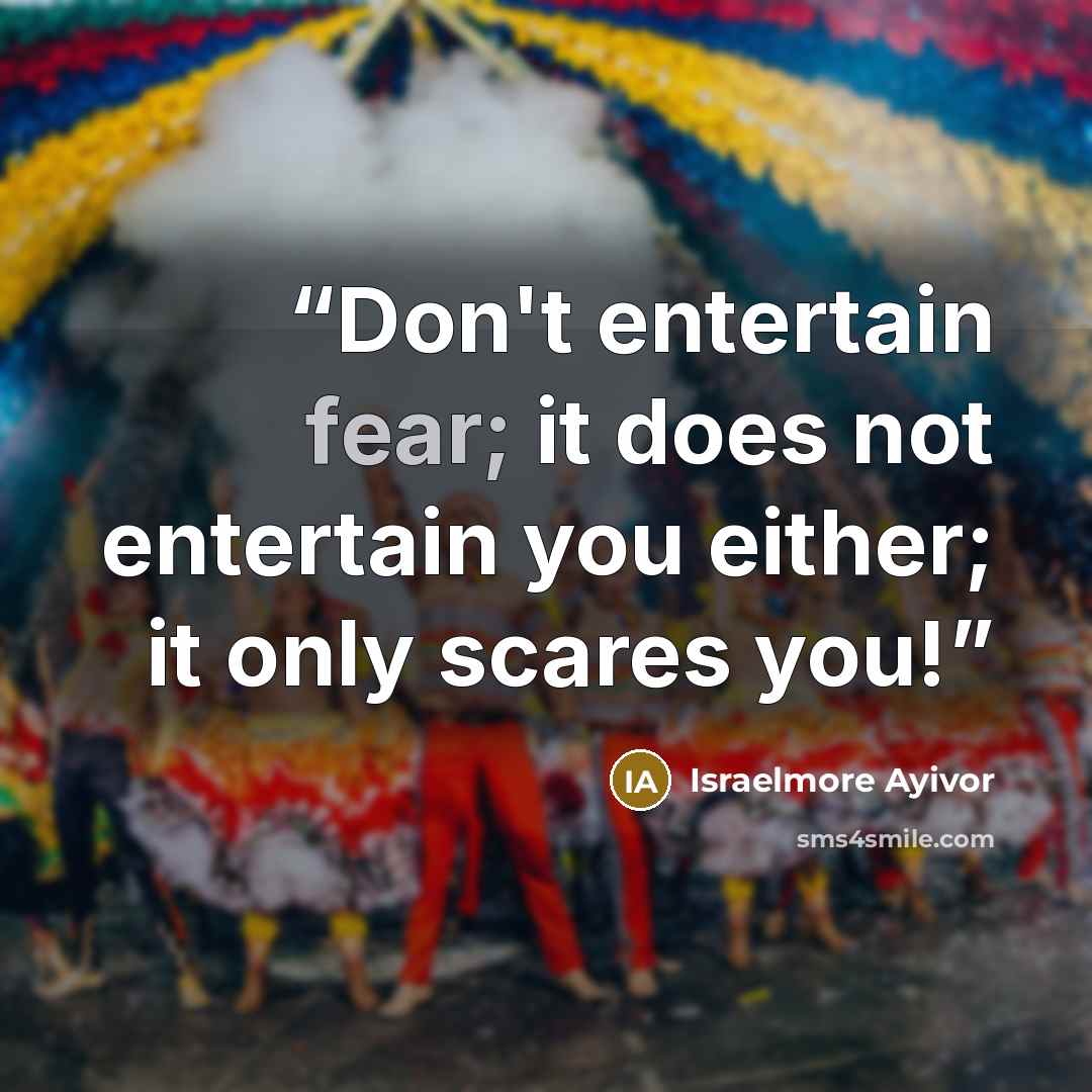 “Don't entertain fear; it does not entertain you either; it only scares you!” quote by Israelmore Ayivor