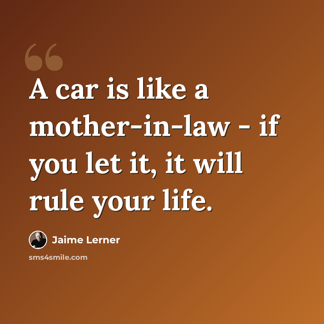 “A car is like a mother-in-law - if you let it, it will rule your life.” quote by Jaime Lerner