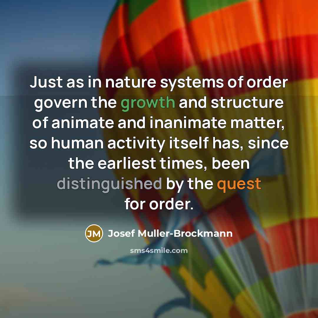 “Just as in nature systems of order govern the growth and structure of animate and inanimate matter, so human activity itself has, since the earliest times, been distinguished by the quest for order.” quote by Josef Muller-Brockmann