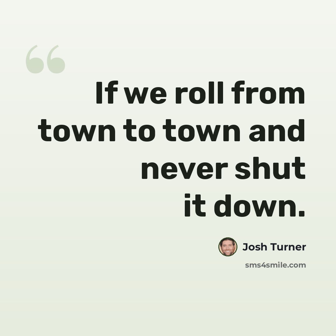 “If we roll from town to town and never shut it down.” quote by Josh Turner