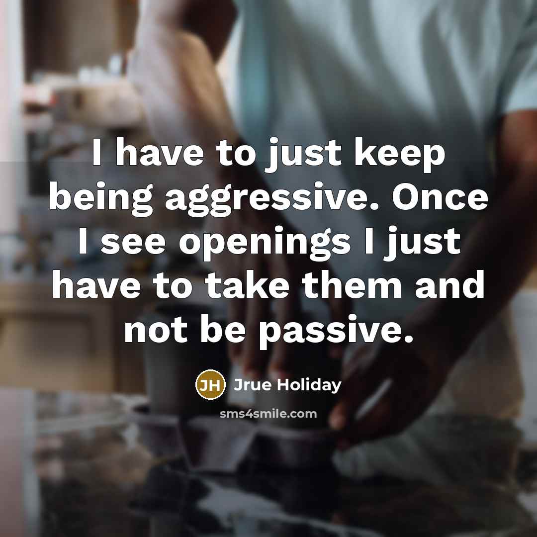 “I have to just keep being aggressive. Once I see openings I just have to take them and not be passive.” quote by Jrue Holiday
