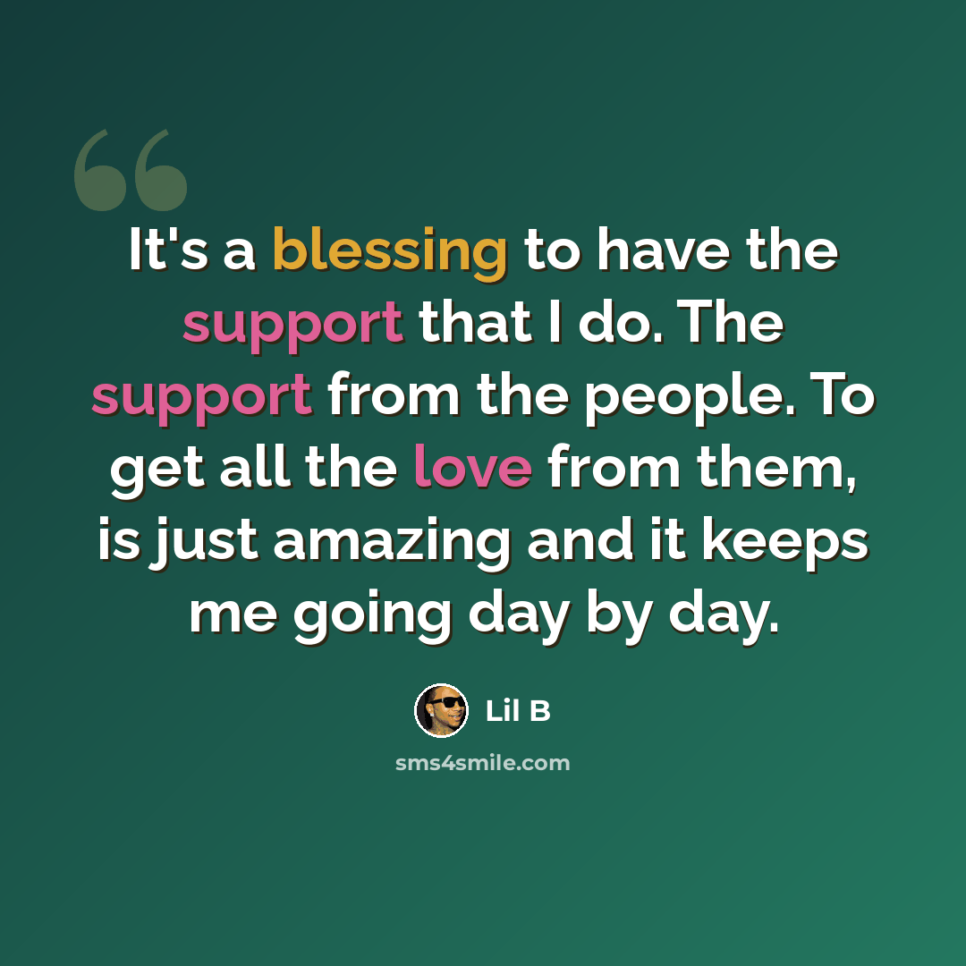 “It's a blessing to have the support that I do. The support from the people. To get all the love from them, is just amazing and it keeps me going day by day.” quote by Lil B