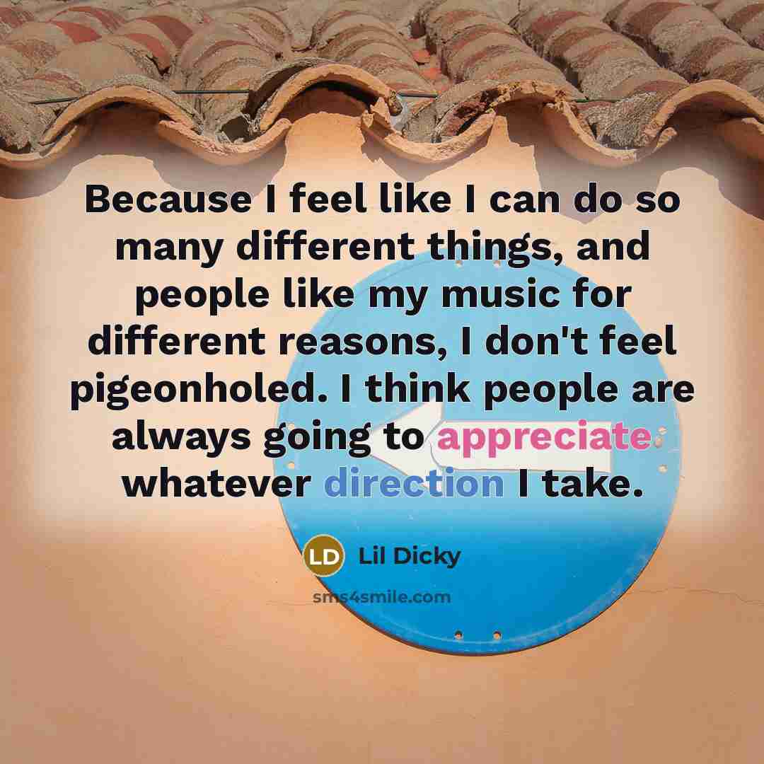 “Because I feel like I can do so many different things, and people like my music for different reasons, I don't feel pigeonholed. I think people are always going to appreciate whatever direction I take.” quote by Lil Dicky