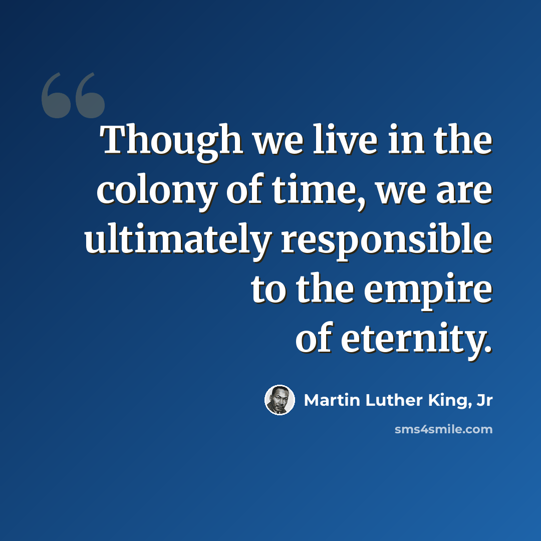“Though we live in the colony of time, we are ultimately responsible to the empire of eternity.” quote by Martin Luther King, Jr