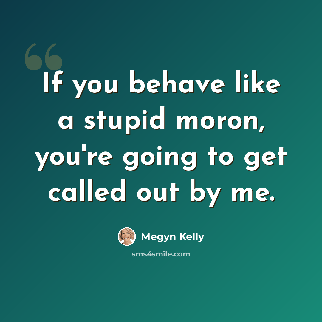 “If you behave like a stupid moron, you're going to get called out by me.” quote by Megyn Kelly