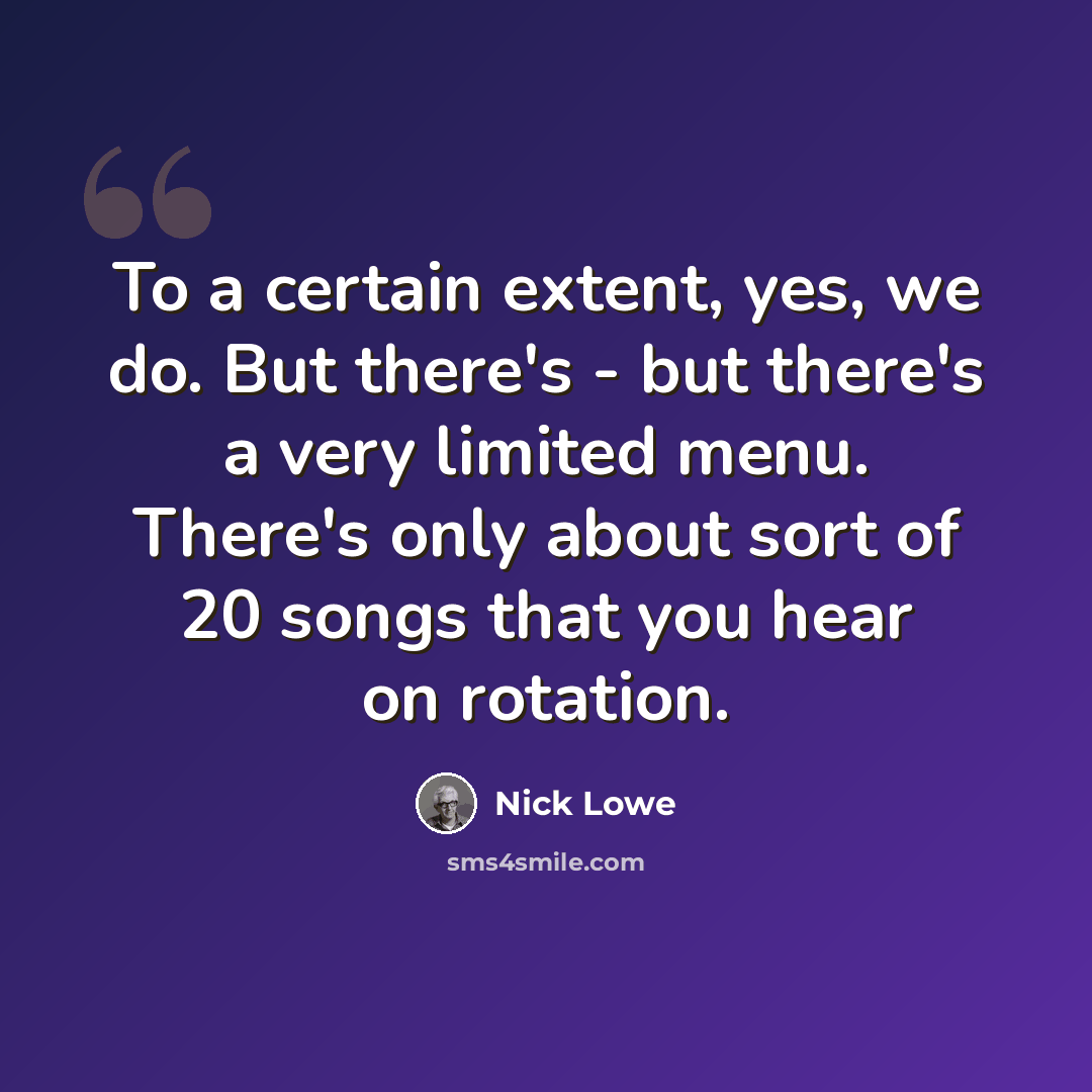 “To a certain extent, yes, we do. But there's - but there's a very limited menu. There's only about sort of 20 songs that you hear on rotation.” quote by Nick Lowe