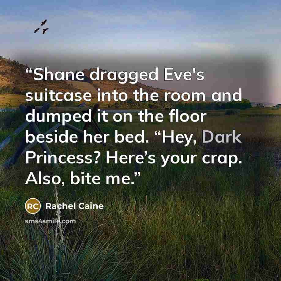 “Shane dragged Eve's suitcase into the room and dumped it on the floor beside her bed. “Hey, Dark Princess? Here’s your crap. Also, bite me.” quote by Rachel Caine