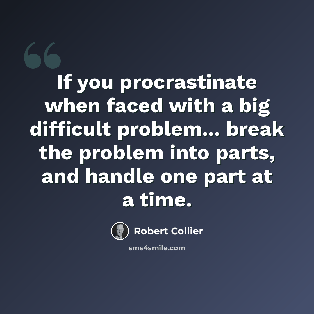 “If you procrastinate when faced with a big difficult problem... break the problem into parts, and handle one part at a time.” quote by Robert Collier