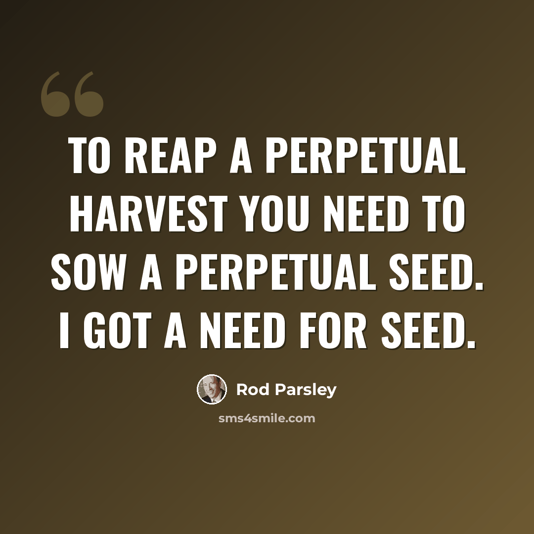 “To reap a perpetual harvest you need to sow a perpetual seed. I got a need for seed.” quote by Rod Parsley