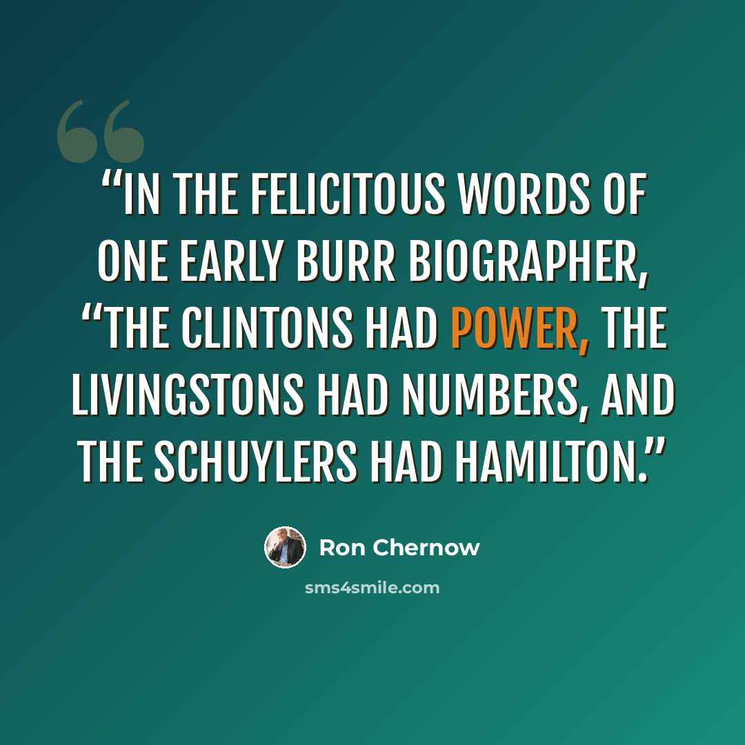 “In the felicitous words of one early Burr biographer, “The Clintons had power, the Livingstons had numbers, and the Schuylers had Hamilton.” quote by Ron Chernow