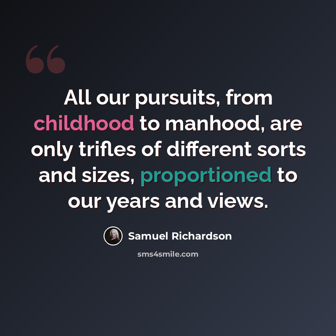 “All our pursuits, from childhood to manhood, are only trifles of different sorts and sizes, proportioned to our years and views.” quote by Samuel Richardson