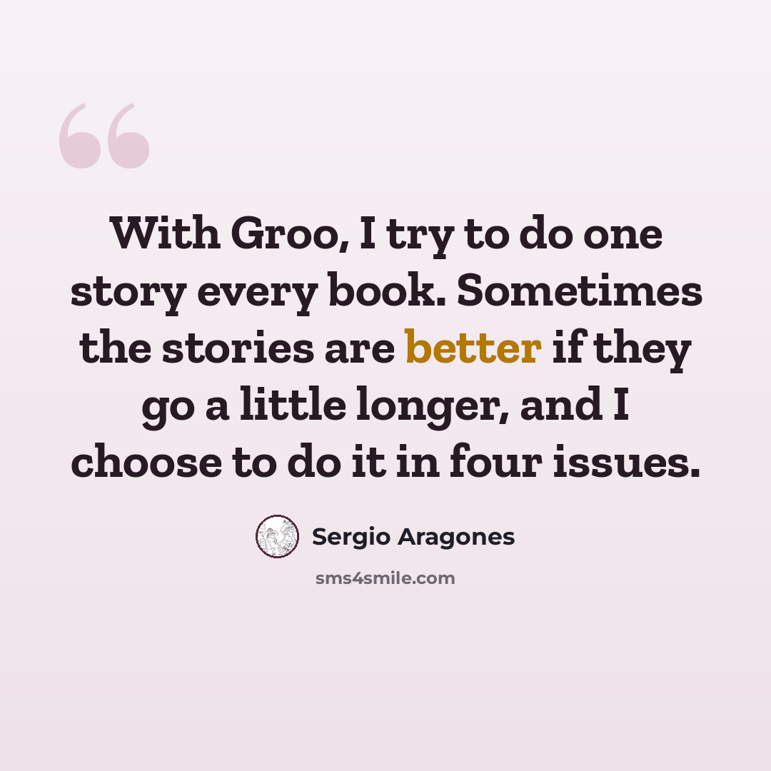 “With Groo, I try to do one story every book. Sometimes the stories are better if they go a little longer, and I choose to do it in four issues.” quote by Sergio Aragones