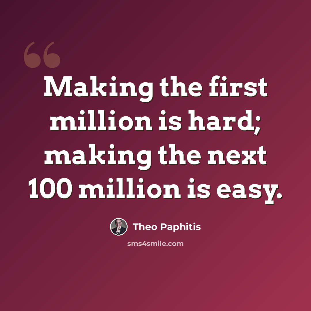 “Making the first million is hard; making the next 100 million is easy.” quote by Theo Paphitis