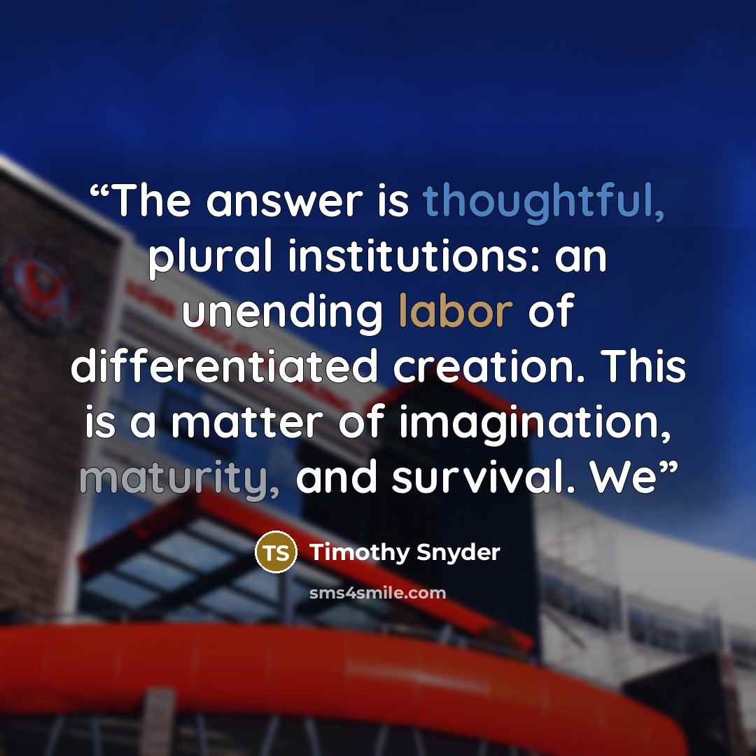 “The answer is thoughtful, plural institutions: an unending labor of differentiated creation. This is a matter of imagination, maturity, and survival. We” quote by Timothy Snyder