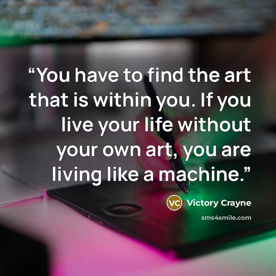 “You have to find the art that is within you. If you live your life without your own art, you are living like a machine.” quote by Victory Crayne